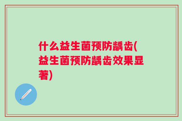 什么益生菌龋齿(益生菌龋齿效果显著) 什么益生菌龋齿(益生菌龋齿效果显著)
