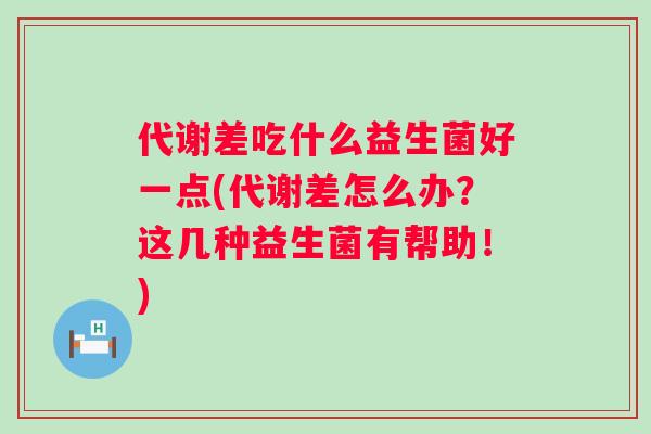 代谢差吃什么益生菌好一点(代谢差怎么办？这几种益生菌有帮助！)