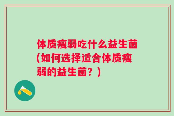 体质瘦弱吃什么益生菌(如何选择适合体质瘦弱的益生菌?) 体质瘦弱吃什么益生菌(如何选择适合体质瘦弱的益生菌?)