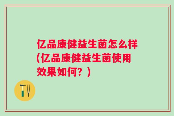 亿品康健益生菌怎么样(亿品康健益生菌使用效果如何?) 亿品康健益生菌怎么样(亿品康健益生菌使用效果如何?)