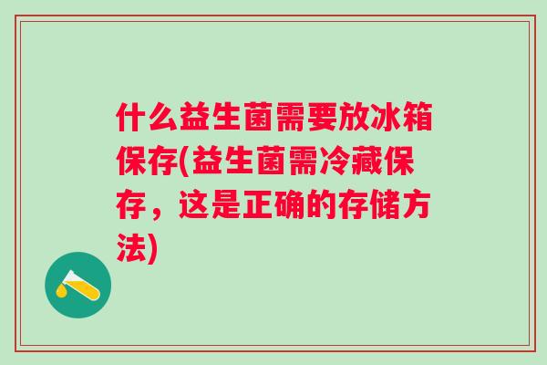 什么益生菌需要放冰箱保存(益生菌需冷藏保存,这是正确的存储方法) 什么益生菌需要放冰箱保存(益生菌需冷藏保存,这是正确的存储方法)