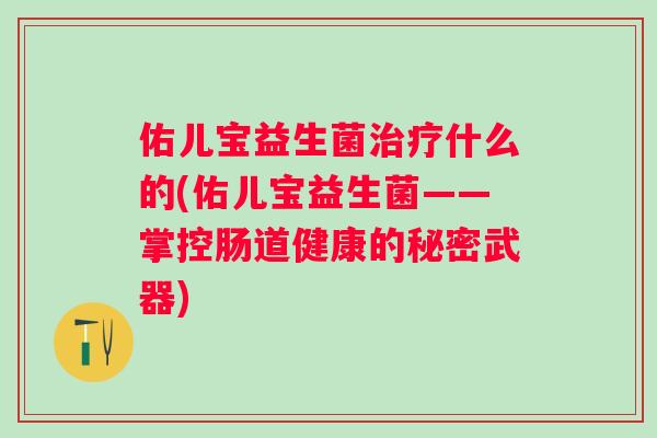 佑儿宝益生菌什么的(佑儿宝益生菌——掌控肠道健康的秘密武器) 佑儿宝益生菌什么的(佑儿宝益生菌——掌控肠道健康的秘密武器)