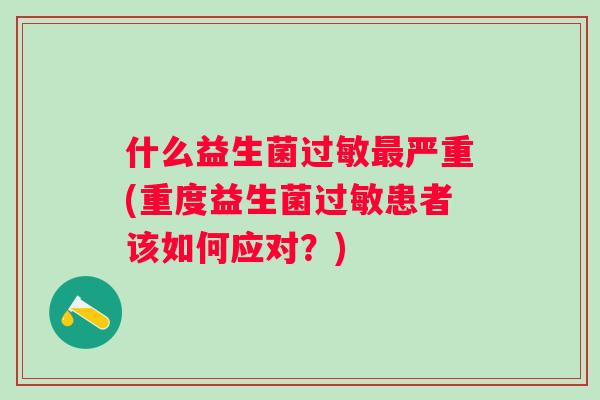 什么益生菌严重(重度益生菌患者该如何应对?) 什么益生菌严重(重度益生菌患者该如何应对?)