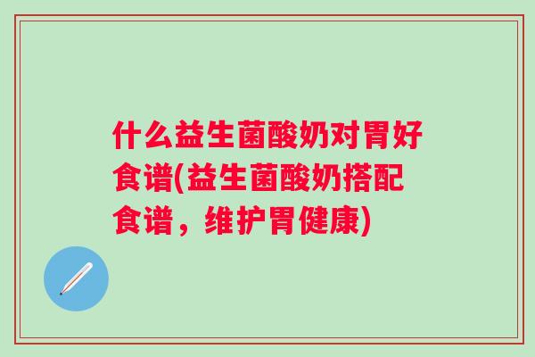 什么益生菌酸奶对胃好食谱(益生菌酸奶搭配食谱，维护胃健康)