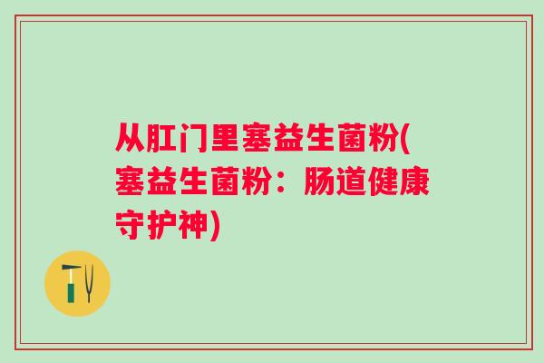 从肛门里塞益生菌粉(塞益生菌粉：肠道健康守护神)