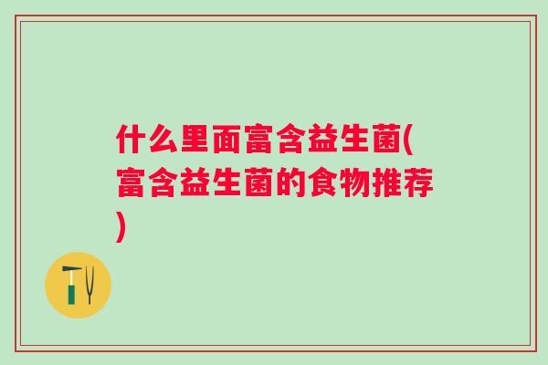 什么里面富含益生菌(富含益生菌的食物推荐) 什么里面富含益生菌(富含益生菌的食物推荐)