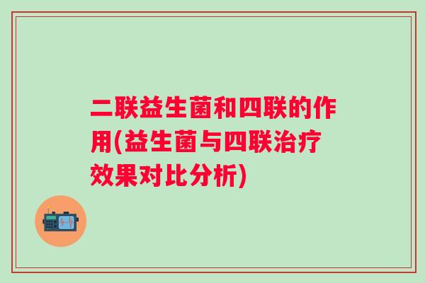 二联益生菌和四联的作用(益生菌与四联效果对比分析)