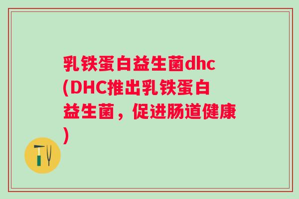 乳铁蛋白益生菌dhc(DHC推出乳铁蛋白益生菌,促进肠道健康) 乳铁蛋白益生菌dhc(DHC推出乳铁蛋白益生菌,促进肠道健康)