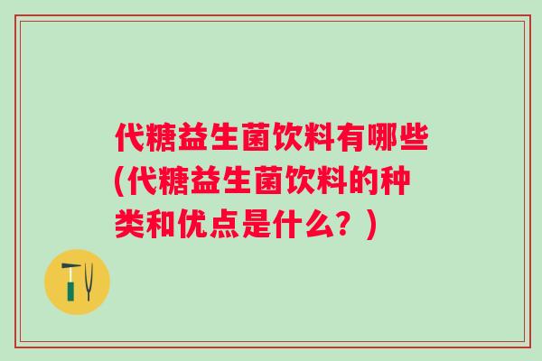 代糖益生菌饮料有哪些(代糖益生菌饮料的种类和优点是什么?) 代糖益生菌饮料有哪些(代糖益生菌饮料的种类和优点是什么?)