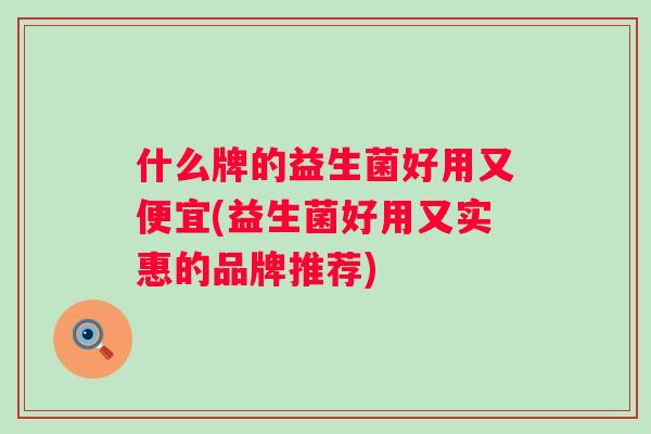 什么牌的益生菌好用又便宜(益生菌好用又实惠的品牌推荐) 什么牌的益生菌好用又便宜(益生菌好用又实惠的品牌推荐)