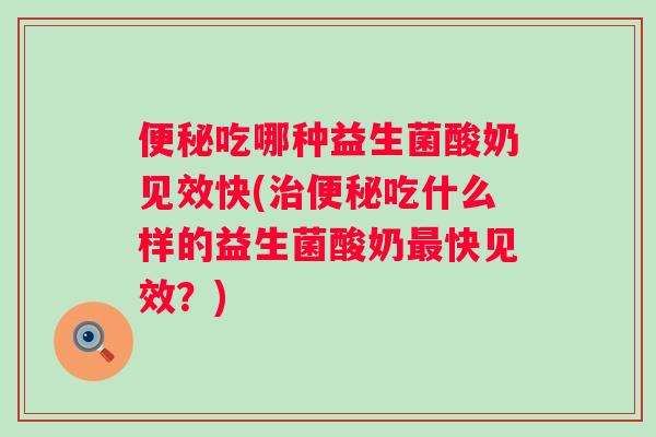 吃哪种益生菌酸奶见效快(吃什么样的益生菌酸奶快见效？)