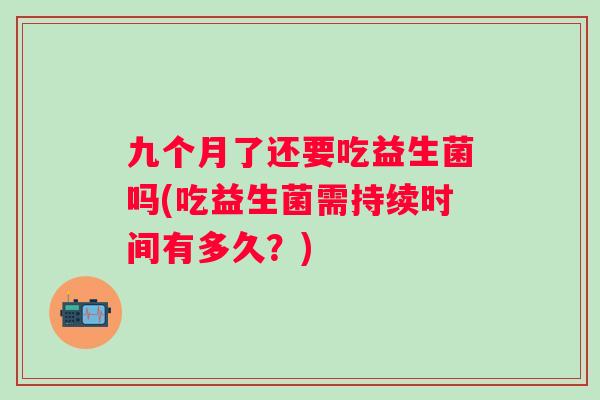 九个月了还要吃益生菌吗(吃益生菌需持续时间有多久？)