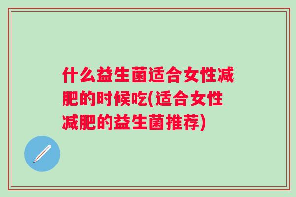 什么益生菌适合女性的时候吃(适合女性的益生菌推荐) 什么益生菌适合女性的时候吃(适合女性的益生菌推荐)