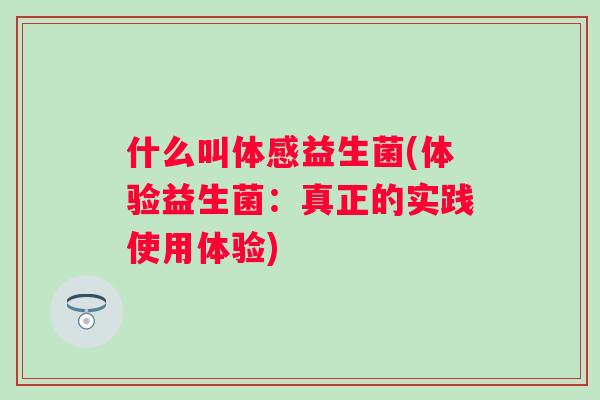 什么叫体感益生菌(体验益生菌:真正的实践使用体验) 什么叫体感益生菌(体验益生菌:真正的实践使用体验)