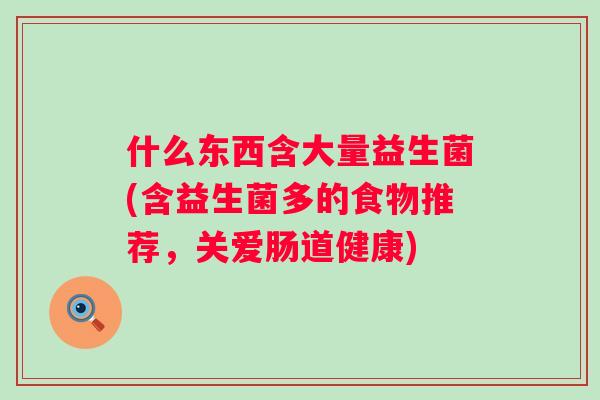 什么东西含大量益生菌(含益生菌多的食物推荐,关爱肠道健康) 什么东西含大量益生菌(含益生菌多的食物推荐,关爱肠道健康)