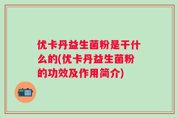 优卡丹益生菌粉是干什么的(优卡丹益生菌粉的功效及作用简介) 优卡丹益生菌粉是干什么的(优卡丹益生菌粉的功效及作用简介)