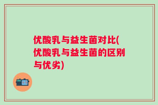 优酸乳与益生菌对比(优酸乳与益生菌的区别与优劣) 优酸乳与益生菌对比(优酸乳与益生菌的区别与优劣)