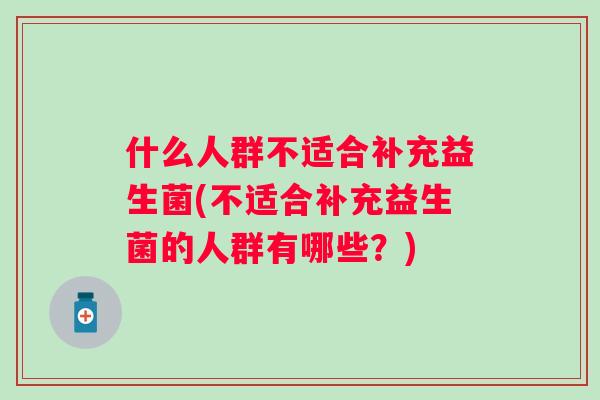 什么人群不适合补充益生菌(不适合补充益生菌的人群有哪些?) 什么人群不适合补充益生菌(不适合补充益生菌的人群有哪些?)
