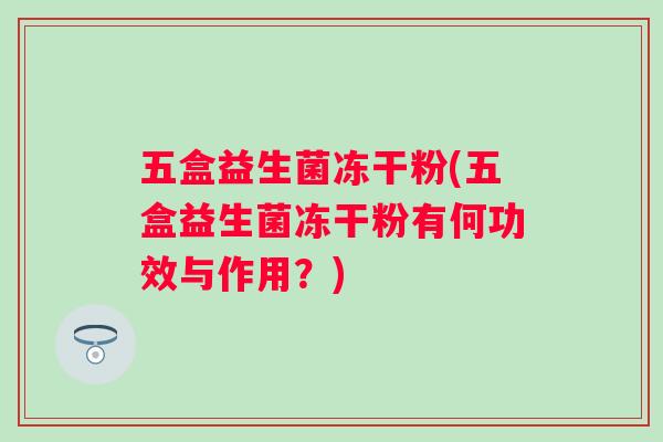 五盒益生菌冻干粉(五盒益生菌冻干粉有何功效与作用?) 五盒益生菌冻干粉(五盒益生菌冻干粉有何功效与作用?)
