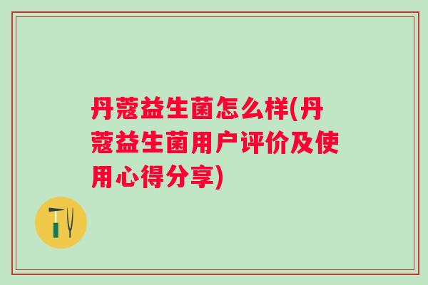 丹蔻益生菌怎么样(丹蔻益生菌用户评价及使用心得分享) 丹蔻益生菌怎么样(丹蔻益生菌用户评价及使用心得分享)