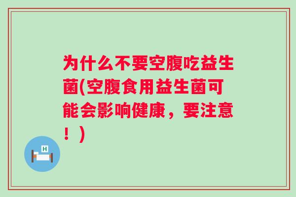 为什么不要空腹吃益生菌(空腹食用益生菌可能会影响健康,要注意!) 为什么不要空腹吃益生菌(空腹食用益生菌可能会影响健康,要注意!)