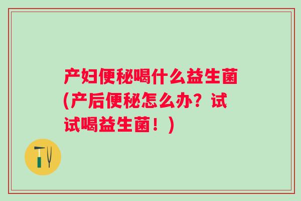 产妇喝什么益生菌(产后怎么办?试试喝益生菌!) 产妇喝什么益生菌(产后怎么办?试试喝益生菌!)