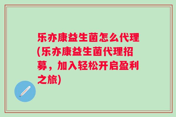 乐亦康益生菌怎么代理(乐亦康益生菌代理招募,加入轻松开启盈利之旅) 乐亦康益生菌怎么代理(乐亦康益生菌代理招募,加入轻松开启盈利之旅)