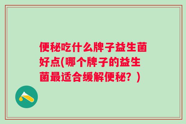 吃什么牌子益生菌好点(哪个牌子的益生菌适合缓解？)