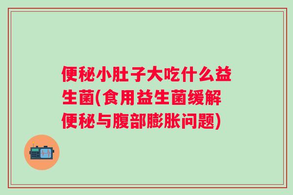 小肚子大吃什么益生菌(食用益生菌缓解与腹部膨胀问题) 小肚子大吃什么益生菌(食用益生菌缓解与腹部膨胀问题)
