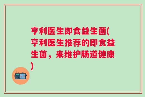 亨利医生即食益生菌(亨利医生推荐的即食益生菌,来维护肠道健康) 亨利医生即食益生菌(亨利医生推荐的即食益生菌,来维护肠道健康)