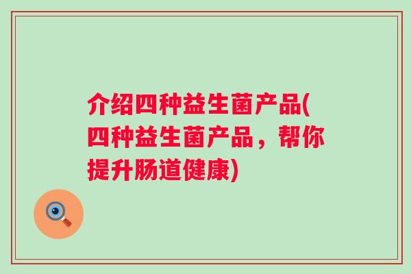 介绍四种益生菌产品(四种益生菌产品,帮你提升肠道健康) 介绍四种益生菌产品(四种益生菌产品,帮你提升肠道健康)