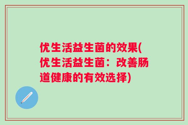 优生活益生菌的效果(优生活益生菌:改善肠道健康的有效选择) 优生活益生菌的效果(优生活益生菌:改善肠道健康的有效选择)
