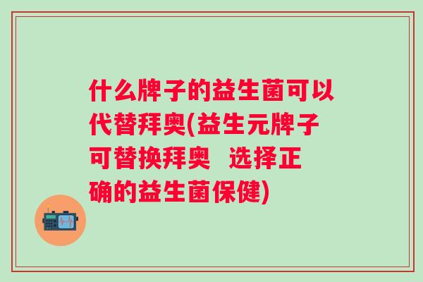 什么牌子的益生菌可以代替拜奥(益生元牌子可替换拜奥  选择正确的益生菌保健)