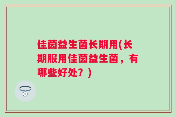 佳茵益生菌长期用(长期服用佳茵益生菌，有哪些好处？)