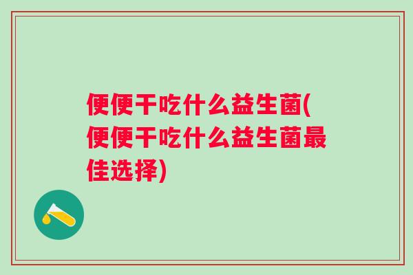 便便干吃什么益生菌(便便干吃什么益生菌佳选择)