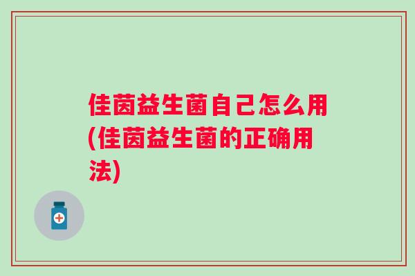 佳茵益生菌自己怎么用(佳茵益生菌的正确用法) 佳茵益生菌自己怎么用(佳茵益生菌的正确用法)