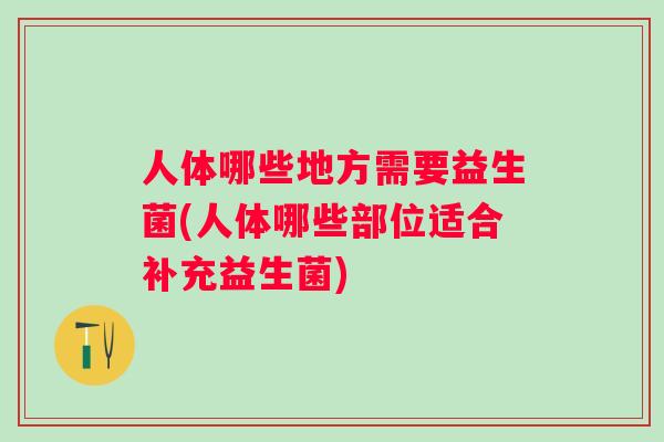 人体哪些地方需要益生菌(人体哪些部位适合补充益生菌) 人体哪些地方需要益生菌(人体哪些部位适合补充益生菌)