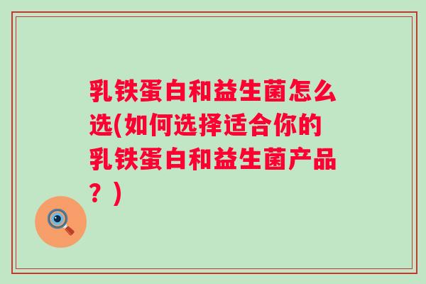 乳铁蛋白和益生菌怎么选(如何选择适合你的乳铁蛋白和益生菌产品?) 乳铁蛋白和益生菌怎么选(如何选择适合你的乳铁蛋白和益生菌产品?)