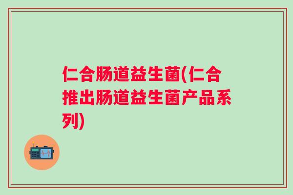 仁合肠道益生菌(仁合推出肠道益生菌产品系列)
