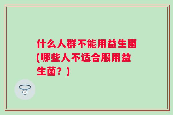 什么人群不能用益生菌(哪些人不适合服用益生菌?) 什么人群不能用益生菌(哪些人不适合服用益生菌?)