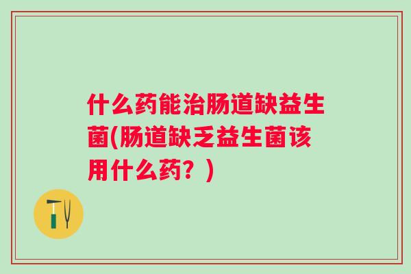 什么药能肠道缺益生菌(肠道缺乏益生菌该用什么药?) 什么药能肠道缺益生菌(肠道缺乏益生菌该用什么药?)