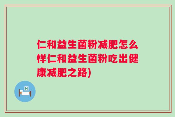 仁和益生菌粉怎么样仁和益生菌粉吃出健康之路) 仁和益生菌粉怎么样仁和益生菌粉吃出健康之路)