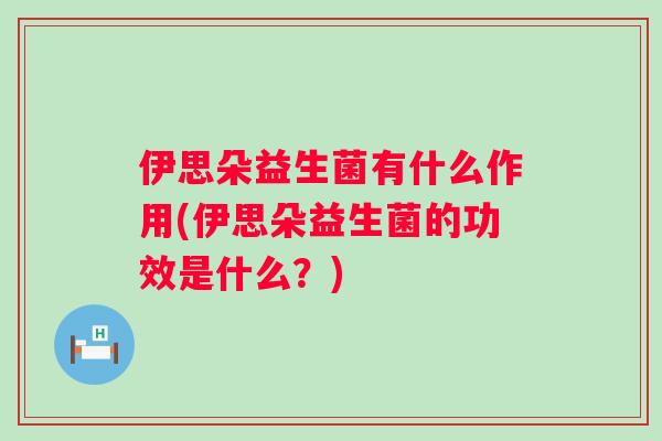 伊思朵益生菌有什么作用(伊思朵益生菌的功效是什么?) 伊思朵益生菌有什么作用(伊思朵益生菌的功效是什么?)