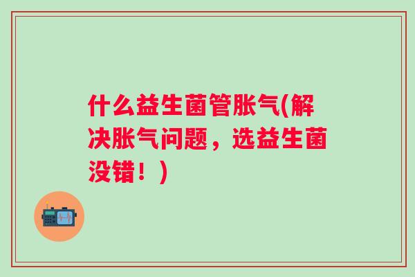 什么益生菌管(解决问题，选益生菌没错！)