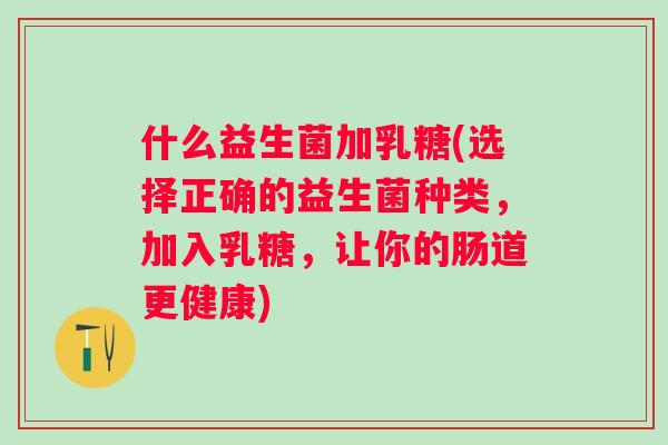 什么益生菌加乳糖(选择正确的益生菌种类，加入乳糖，让你的肠道更健康)