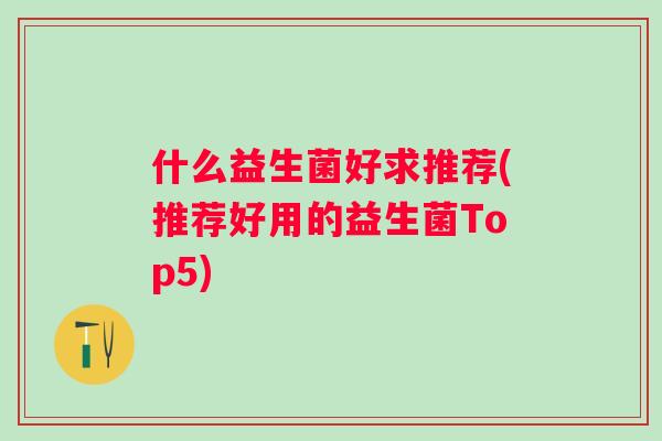 什么益生菌好求推荐(推荐好用的益生菌Top5)