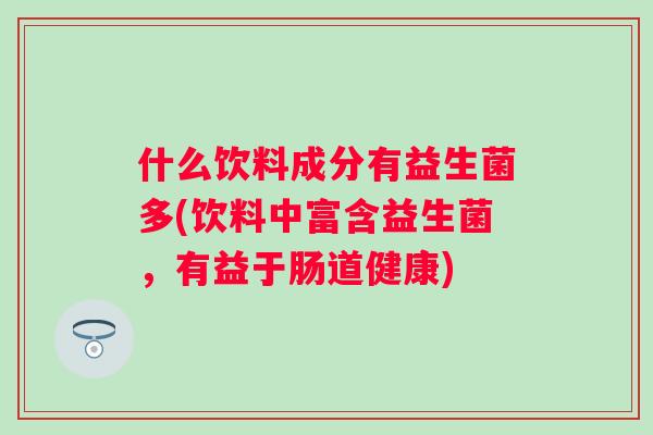 什么饮料成分有益生菌多(饮料中富含益生菌，有益于肠道健康)
