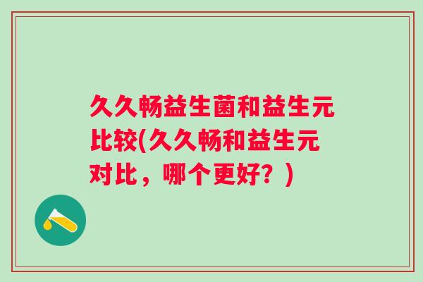 久久畅益生菌和益生元比较(久久畅和益生元对比，哪个更好？)