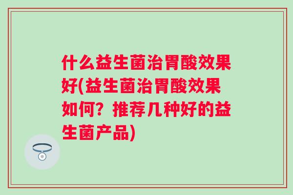 什么益生菌胃酸效果好(益生菌胃酸效果如何?推荐几种好的益生菌产品) 什么益生菌胃酸效果好(益生菌胃酸效果如何?推荐几种好的益生菌产品)