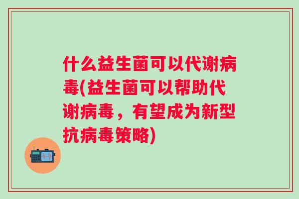 什么益生菌可以代谢(益生菌可以帮助代谢,有望成为新型抗策略) 什么益生菌可以代谢(益生菌可以帮助代谢,有望成为新型抗策略)